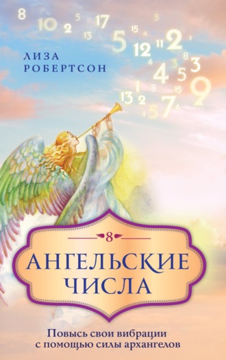 Лиза Робертсон. Ангельские числа. Повысь свои вибрации с помощью силы архангелов
