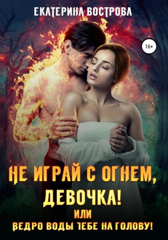 Екатерина Вострова. Не играй с огнем девочка, или Ведро воды тебе на голову!