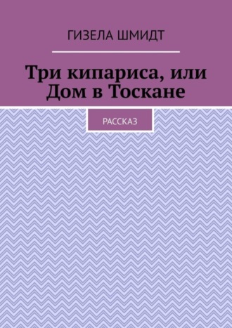 Гизела Шмидт. Три кипариса, или Дом в Тоскане. Рассказ