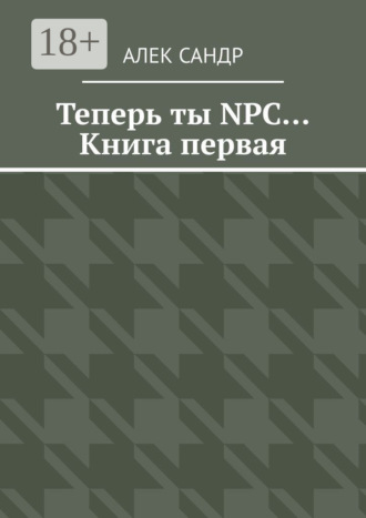 Алек Сандр. Теперь ты NPC… Книга первая