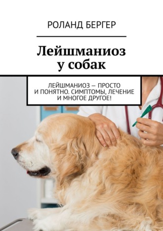 Роланд Бергер. Лейшманиоз у собак. Лейшманиоз – просто и понятно. Симптомы, лечение и многое другое!