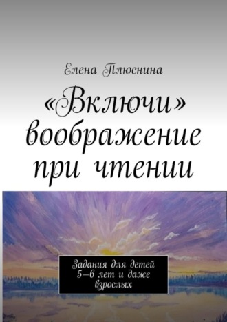 Елена Плюснина. «Включи» воображение при чтении. Задания для детей 5—6 лет и даже взрослых