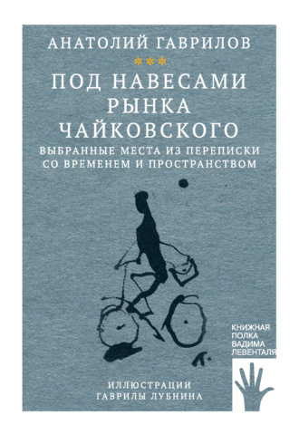 Под навесами рынка Чайковского. Выбранные места из переписки со временем и пространством. Анатолий Гаврилов