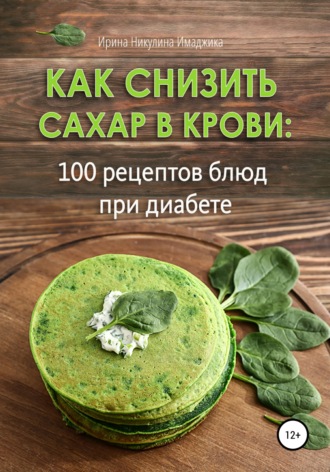 Ирина Никулина Имаджика. Как снизить сахар в крови: 100 рецептов блюд при диабете
