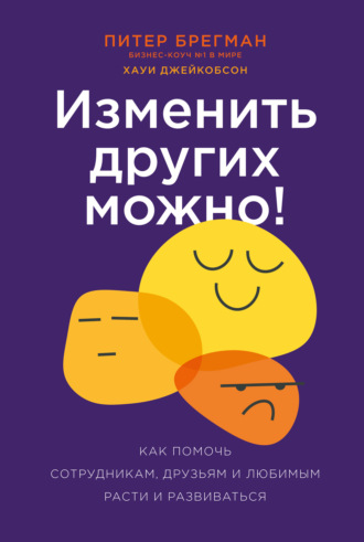 Питер Брегман. Изменить других можно! Как помочь сотрудникам, друзьям и любимым расти и развиваться