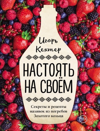 Игорь Кехтер. Настоять на своем. Секреты и рецепты наливок из погребов Золотого кольца