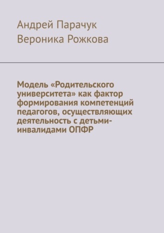 Модель «Родительского университета» как фактор формирования компетенций педагогов, осуществляющих деятельность с детьми-инвалидами ОПФР. Андрей Парачук