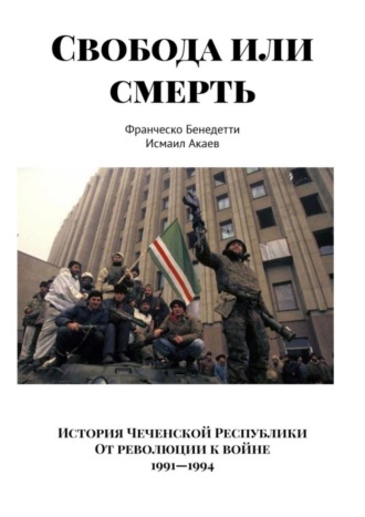 Франческо Бенедетти. Свобода или смерть. История Чеченской Республики. От революции к войне. 1991–1994