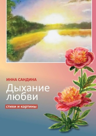 Дыхание любви. Стихи и картины. Инна Борисовна Сандина