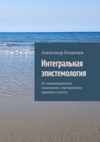 Александр Болдачев. Интегральная эпистемология. От индивидуального понимания к постнаучному здравому смыслу