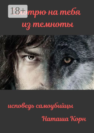 Смотрю на тебя из темноты. Исповедь самоубийцы. Корн Наташа