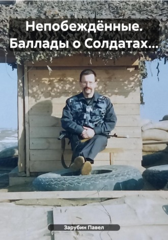 Непобеждённые. Баллады о Солдатах…. Павел Николаевич Зарубин