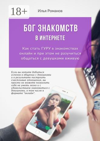 Бог знакомств в интернете. Как стать гуру в знакомствах онлайн и при этом не разучиться общаться с девушками вживую. Илья Романов