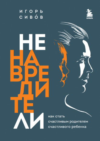 Игорь Сивов. Ненавредители. Как стать счастливым родителем счастливого ребенка