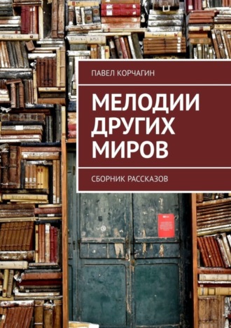 Павел Корчагин. Мелодии других миров. Сборник рассказов