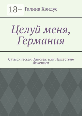 Целуй меня, Германия. Сатирическая Одиссея, или Нашествие беженцев. Галина Хэндус