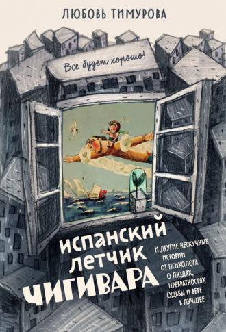 Любовь Тимурова. Испанский летчик Чигивара и другие нескучные истории от психолога о людях, превратностях судьбы и вере в лучшее