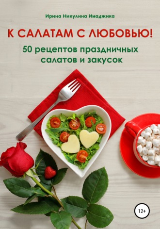 Ирина Никулина Имаджика. К салатам с любовью! 50 рецептов праздничных салатов и закусок
