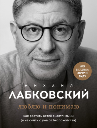 Михаил Лабковский. Люблю и понимаю. Как растить детей счастливыми (и не сойти с ума от беспокойства)