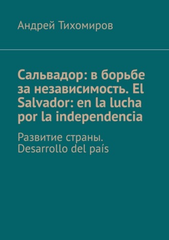 Андрей Тихомиров. Сальвадор: в борьбе за независимость. El Salvador: en la lucha por la independencia. Развитие страны. Desarrollo del pa?s