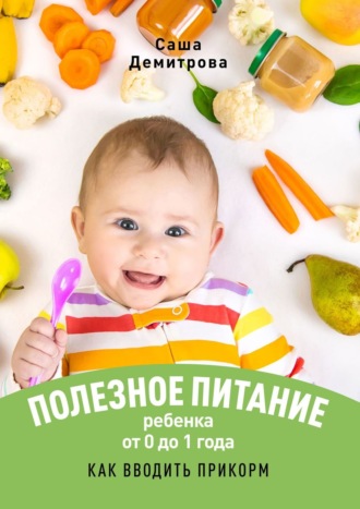 Саша Демитрова. Полезное питание ребёнка от 0 до 1 года. Как вводить прикорм