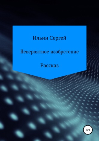 Невероятное изобретение. Сергей Николаевич Ильин