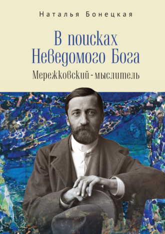 Н. К. Бонецкая. В поисках Неведомого Бога. Мережковский–мыслитель