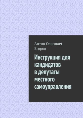 Инструкция для кандидатов в депутаты местного самоуправления. Антон Олегович Егоров