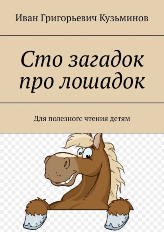 Иван Григорьевич Кузьминов. Сто загадок про лошадок. Для полезного чтения детям