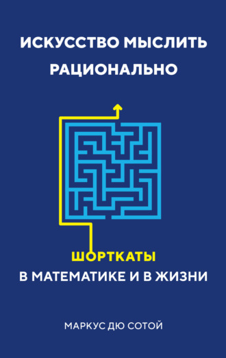 Маркус дю Сотой. Искусство мыслить рационально. Шорткаты в математике и в жизни