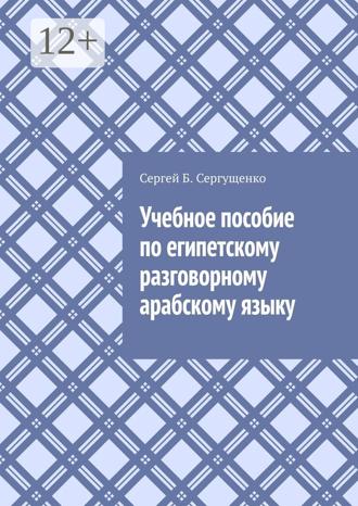 Сергей Б. Сергущенко. Учебное пособие по египетскому разговорному арабскому языку