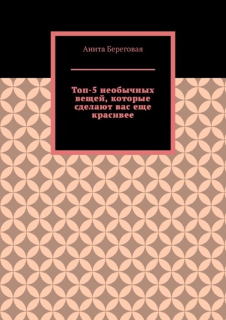Анита Береговая. Топ-5 необычных вещей, которые сделают вас еще красивее
