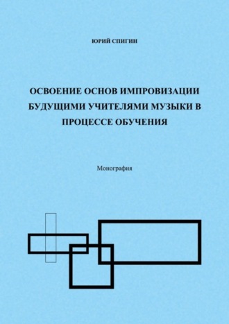 Юрий Спигин. Освоение основ импровизации будущими учителями музыки в процессе обучения. Монография