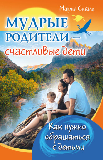 Мария Сигаль. Мудрые родители – счастливые дети. Как нужно обращаться с детьми