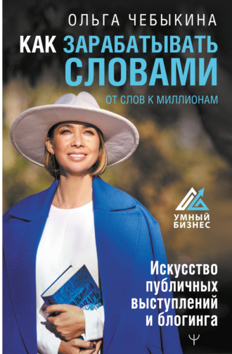Как зарабатывать словами. От слов к миллионам. Искусство публичных выступлений и блогинга. Ольга Чебыкина