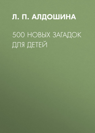 Л. П. Алдошина. 500 новых загадок для детей
