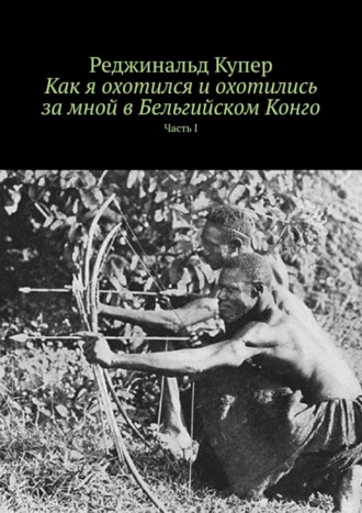 Как я охотился и охотились за мной в Бельгийском Конго. Часть I. Реджинальд Купер