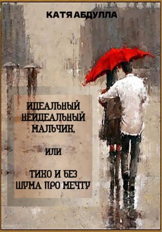 Идеальный неидеальный мальчик, или Тихо и без шума про мечту. Катя Абдулла