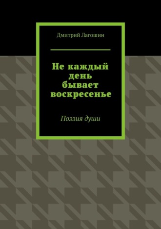 Дмитрий Лагошин. Не каждый день бывает воскресенье. Поэзия души