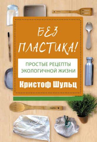 Кристоф Шульц. Без пластика! Простые рецепты экологичной жизни