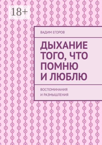 Дыхание того, что помню и люблю. Воспоминания и размышления. Вадим Егоров
