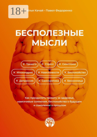 Бесполезные мысли. Как преодолеть тревогу за здоровье, навязчивые сомнения, беспокойства о будущем и сожаления о прошлом. Илья Качай