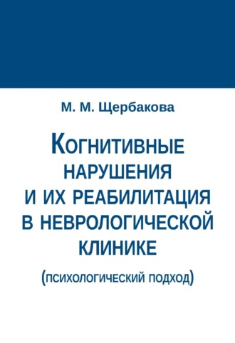 Когнитивные нарушения и их реабилитация в неврологической клинике (психологический подход). М. М. Щербакова