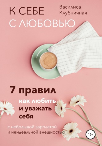 К себе с любовью. 7 правил, как любить и уважать себя с небольшой зарплатой и неидеальной внешностью. Василиса Клубничная