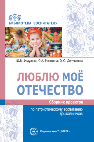 Ю. В. Федулова. Люблю мое отечество. Сборник проектов по патриотическому воспитанию дошкольников