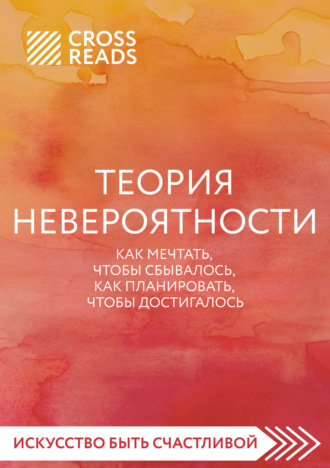 Коллектив авторов. Саммари книги «Теория невероятности. Как мечтать, чтобы сбывалось, как планировать, чтобы достигалось»