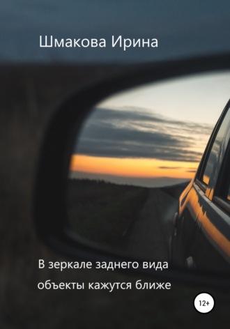 В зеркале заднего вида объекты кажутся ближе. Ирина Анатольевна Шмакова