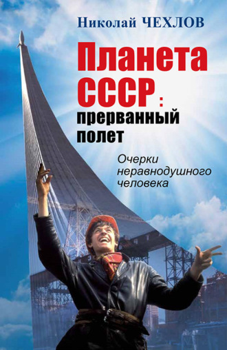 Николай Чехлов. Планета СССР. Прерванный полёт. Очерки неравнодушного человека