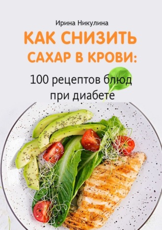 Ирина Никулина. Как снизить сахар в крови: 100 рецептов блюд при диабете