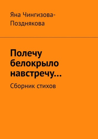 Яна Чингизова-Позднякова. Полечу белокрыло навстречу… Сборник стихов